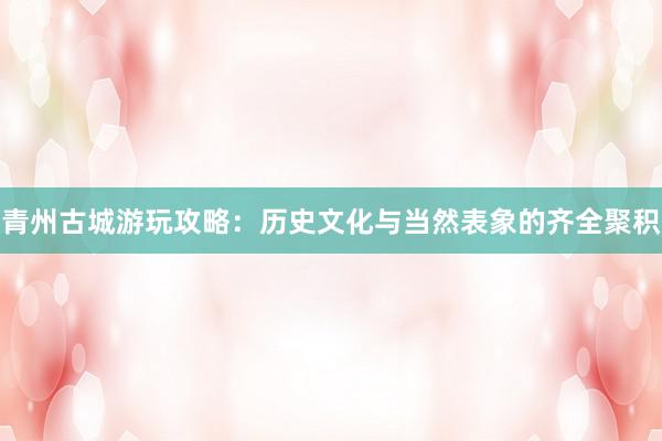青州古城游玩攻略：历史文化与当然表象的齐全聚积