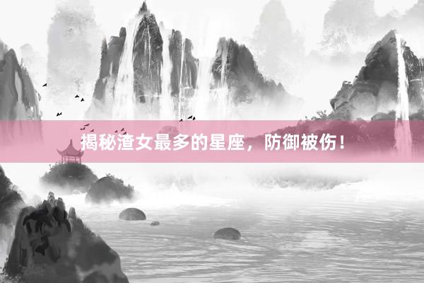揭秘渣女最多的星座，防御被伤！