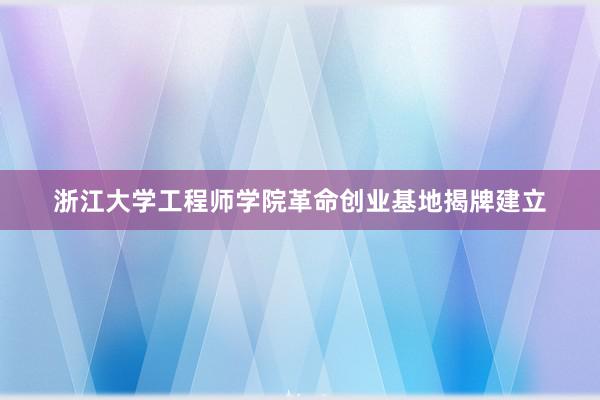 浙江大学工程师学院革命创业基地揭牌建立