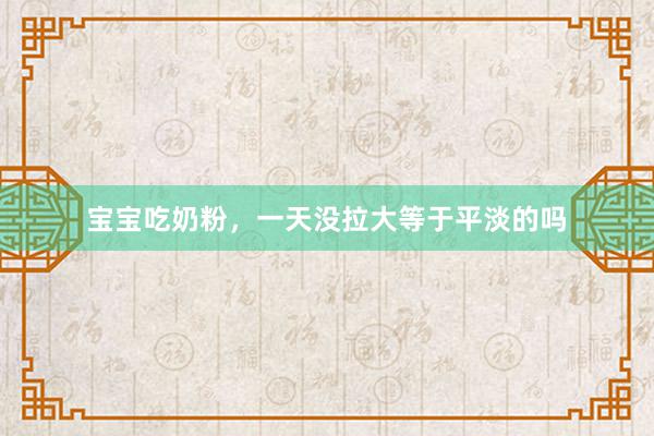 宝宝吃奶粉，一天没拉大等于平淡的吗