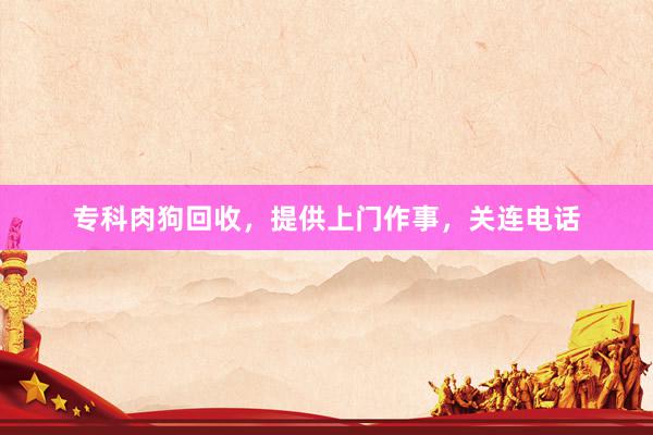 专科肉狗回收，提供上门作事，关连电话