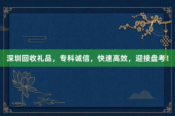 深圳回收礼品，专科诚信，快速高效，迎接盘考！