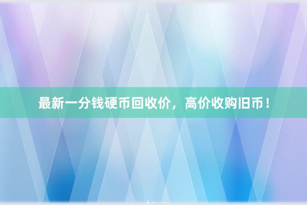 最新一分钱硬币回收价，高价收购旧币！