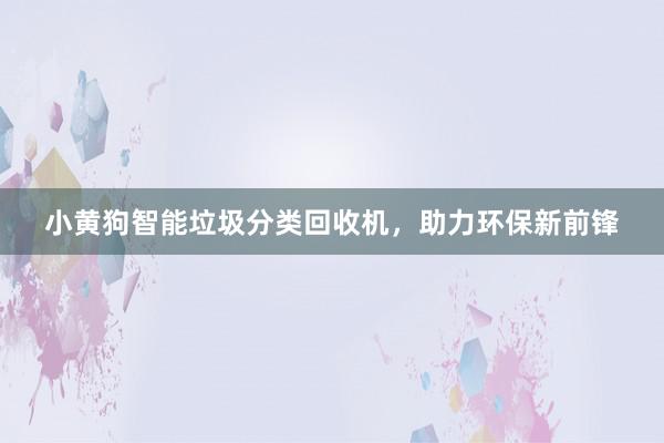 小黄狗智能垃圾分类回收机，助力环保新前锋
