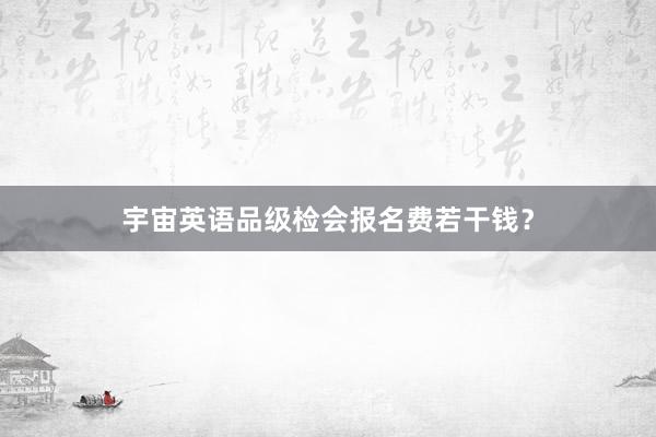 宇宙英语品级检会报名费若干钱？