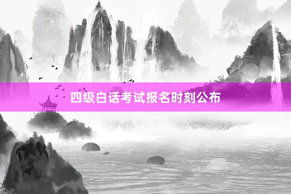 四级白话考试报名时刻公布