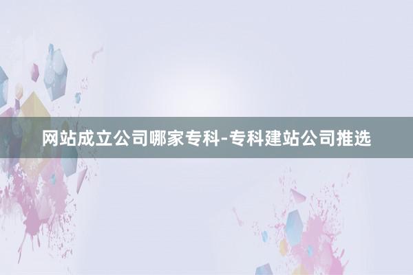 网站成立公司哪家专科-专科建站公司推选