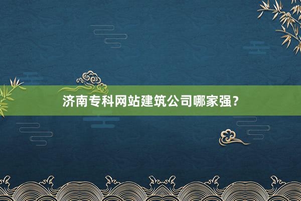 济南专科网站建筑公司哪家强？