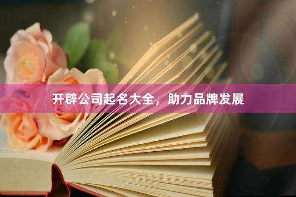 开辟公司起名大全，助力品牌发展