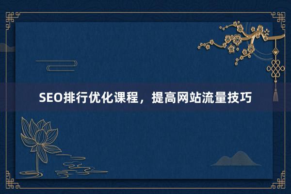 SEO排行优化课程，提高网站流量技巧
