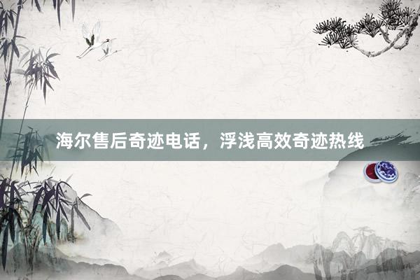 海尔售后奇迹电话，浮浅高效奇迹热线