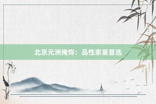 北京元洲掩饰：品性家装首选