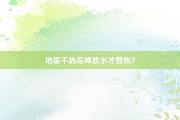 地暖不热怎样放水才智热？