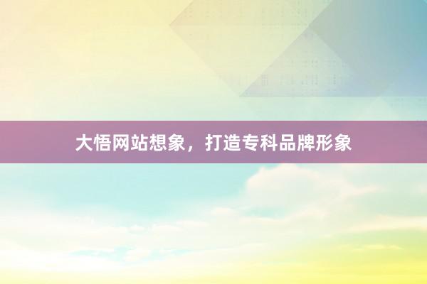 大悟网站想象，打造专科品牌形象